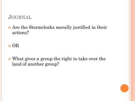 J OURNAL Are the Stormcloaks morally justified in their actions? OR What gives a group the right to take over the land of another group?