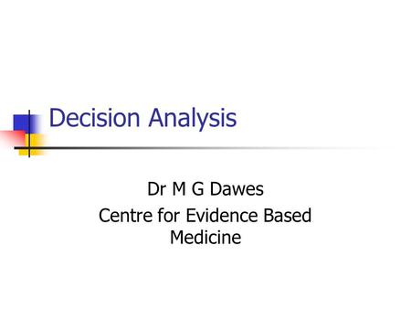 Decision Analysis Dr M G Dawes Centre for Evidence Based Medicine.