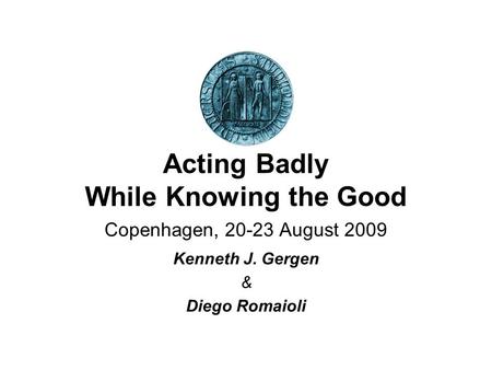 Acting Badly While Knowing the Good Copenhagen, 20-23 August 2009 Kenneth J. Gergen & Diego Romaioli.