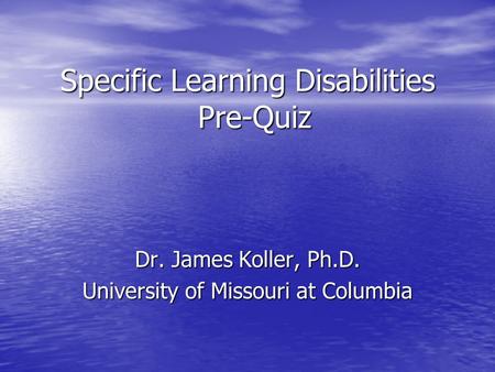 Specific Learning Disabilities Pre-Quiz Dr. James Koller, Ph.D. University of Missouri at Columbia.