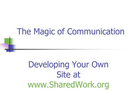 The Magic of Communication Developing Your Own Site at www.SharedWork.org.