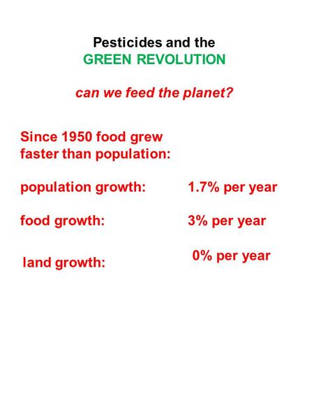 Pesticides and the GREEN REVOLUTION can we feed the planet? Since 1950 food grew faster than population: population growth:1.7% per year food growth: 3%