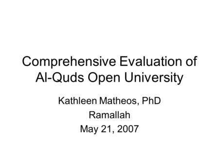 Comprehensive Evaluation of Al-Quds Open University Kathleen Matheos, PhD Ramallah May 21, 2007.