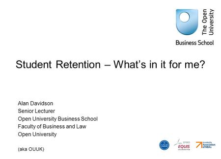 Student Retention – What’s in it for me? Alan Davidson Senior Lecturer Open University Business School Faculty of Business and Law Open University (aka.