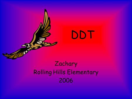 DDT Zachary Rolling Hills Elementary 2006. Dichloro-diphenyl-thrichlorethane [DDT], was, is, and always will be a dangerous insecticide that has killed.