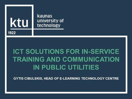 ICT SOLUTIONS FOR IN-SERVICE TRAINING AND COMMUNICATION IN PUBLIC UTILITIES GYTIS CIBULSKIS, HEAD OF E-LEARNING TECHNOLOGY CENTRE.