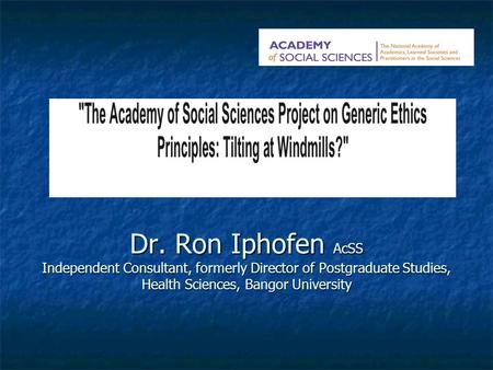 Dr. Ron Iphofen AcSS Independent Consultant, formerly Director of Postgraduate Studies, Health Sciences, Bangor University Dr. Ron Iphofen AcSS Independent.