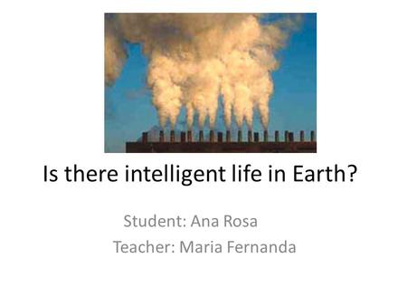 Is there intelligent life in Earth? Student: Ana Rosa Teacher: Maria Fernanda.