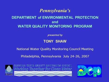 Pennsylvania’s DEPARTMENT of ENVIRONMENTAL PROTECTION and WATER QUALITY MONITORING PROGRAM presented by TONY SHAW National Water Quality Monitoring Council.