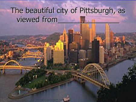 The beautiful city of Pittsburgh, as viewed from_______________.