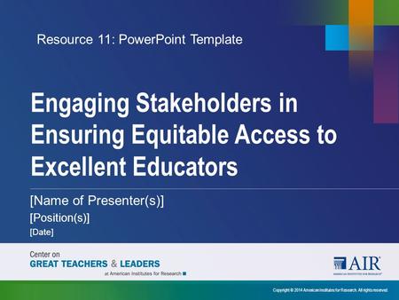 Engaging Stakeholders in Ensuring Equitable Access to Excellent Educators Copyright © 2014 American Institutes for Research. All rights reserved. [Name.