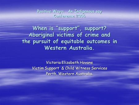 Positive Ways: An Indigenous say Conference 2006 When is “support”, support? Aboriginal victims of crime and the pursuit of equitable outcomes in Western.