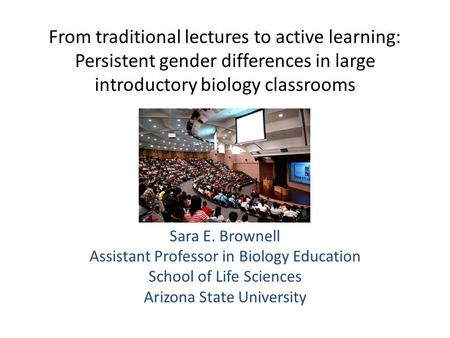 From traditional lectures to active learning: Persistent gender differences in large introductory biology classrooms Sara E. Brownell Assistant Professor.