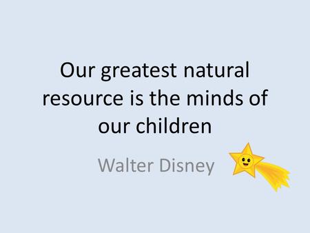 Our greatest natural resource is the minds of our children Walter Disney.