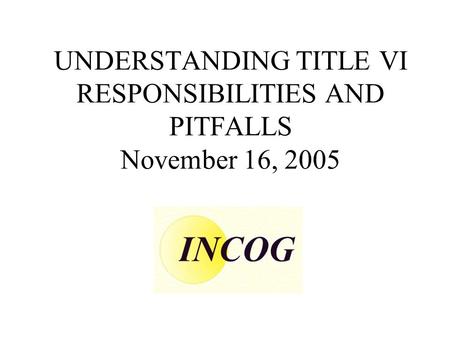 UNDERSTANDING TITLE VI RESPONSIBILITIES AND PITFALLS November 16, 2005.