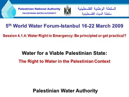 Palestinian Water Authority 5 th World Water Forum-Istanbul 16-22 March 2009 Session 4.1.4: Water Right in Emergency: Be principled or get practical? Water.