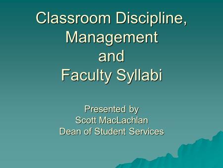 Classroom Discipline, Management and Faculty Syllabi Presented by Scott MacLachlan Dean of Student Services.