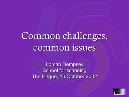 Common challenges, common issues Lorcan Dempsey School for scanning The Hague, 16 October 2002.