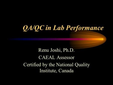 QA/QC in Lab Performance Renu Joshi, Ph.D. CAEAL Assessor Certified by the National Quality Institute, Canada.