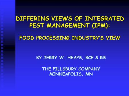 DIFFERING VIEWS OF INTEGRATED PEST MANAGEMENT (IPM): FOOD PROCESSING INDUSTRY’S VIEW BY JERRY W. HEAPS, BCE & RS THE PILLSBURY COMPANY MINNEAPOLIS, MN.