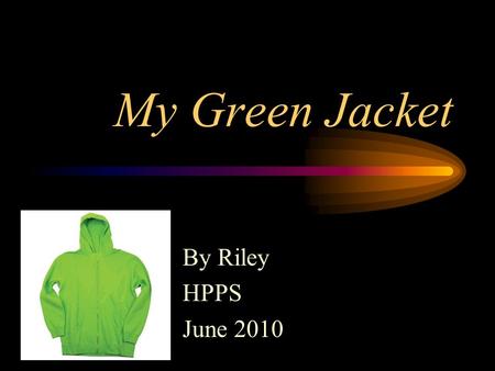 My Green Jacket By Riley HPPS June 2010 Why I chose this jacket Its cool! Its furry. Its warm. Its my favorite color besides pink. Its got a hood.