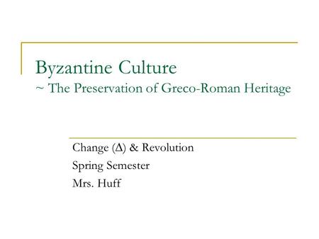 Byzantine Culture ~ The Preservation of Greco-Roman Heritage Change (∆) & Revolution Spring Semester Mrs. Huff.