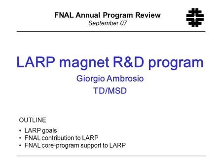 F LARP magnet R&D program Giorgio Ambrosio TD/MSD FNAL Annual Program Review September 07 OUTLINE LARP goals FNAL contribution to LARP FNAL core-program.