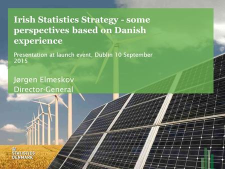 Irish Statistics Strategy - some perspectives based on Danish experience Presentation at launch event, Dublin 10 September 2015 Jørgen Elmeskov Director-General.