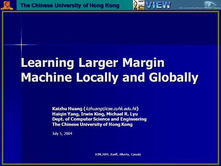 ICML2004, Banff, Alberta, Canada Learning Larger Margin Machine Locally and Globally Kaizhu Huang Haiqin Yang, Irwin King, Michael.