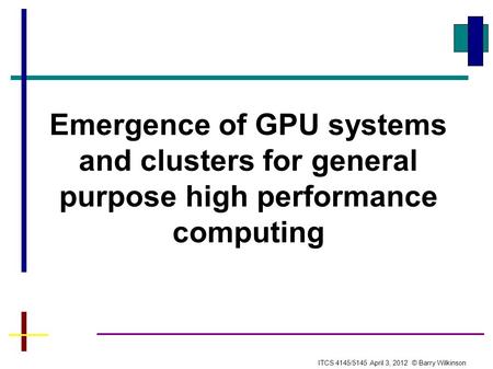 Emergence of GPU systems and clusters for general purpose high performance computing ITCS 4145/5145 April 3, 2012 © Barry Wilkinson.