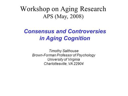 Workshop on Aging Research APS (May, 2008) Timothy Salthouse Brown-Forman Professor of Psychology University of Virginia Charlottesville, VA 22904 Consensus.