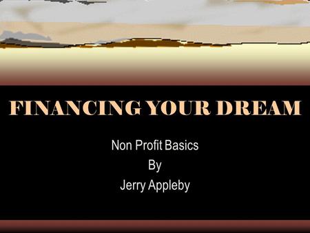 FINANCING YOUR DREAM Non Profit Basics By Jerry Appleby.