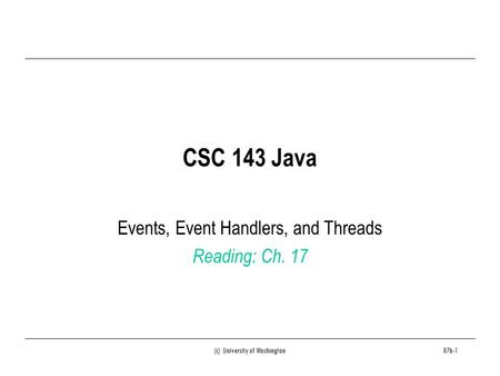 (c) University of Washington07b-1 CSC 143 Java Events, Event Handlers, and Threads Reading: Ch. 17.