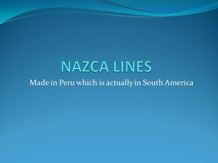 Made in Peru which is actually in South America. WHAT ARE THE NAZCA LINES? The plains of the Southeastern Peru are more than 1000 drawings of animals,plants,humans,