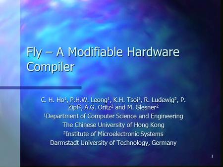 1 Fly – A Modifiable Hardware Compiler C. H. Ho 1, P.H.W. Leong 1, K.H. Tsoi 1, R. Ludewig 2, P. Zipf 2, A.G. Oritz 2 and M. Glesner 2 1 Department of.