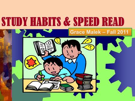 STUDY HABITS & SPEED READ Grace Malek – Fall 2011.