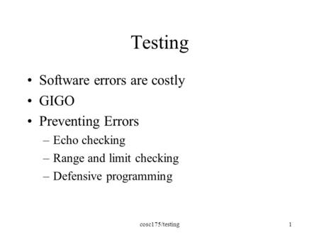 Cosc175/testing1 Testing Software errors are costly GIGO Preventing Errors –Echo checking –Range and limit checking –Defensive programming.