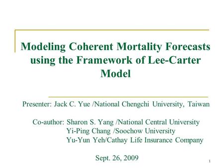 1 Modeling Coherent Mortality Forecasts using the Framework of Lee-Carter Model Presenter: Jack C. Yue /National Chengchi University, Taiwan Co-author: