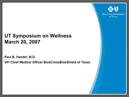 UT Symposium on Wellness March 20, 2007 Paul B. Handel, M.D. VP/ Chief Medical Officer BlueCrossBlueShield of Texas.