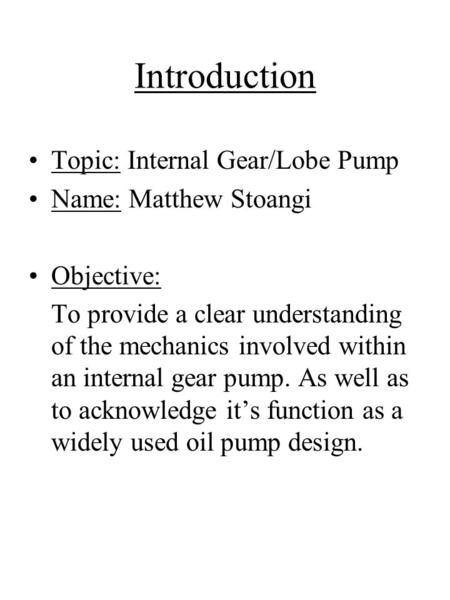 Introduction Topic: Internal Gear/Lobe Pump Name: Matthew Stoangi Objective: To provide a clear understanding of the mechanics involved within an internal.