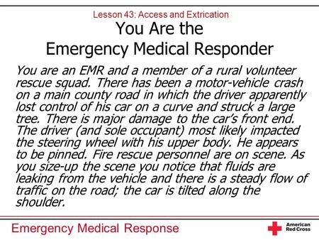 Emergency Medical Response You Are the Emergency Medical Responder You are an EMR and a member of a rural volunteer rescue squad. There has been a motor-vehicle.