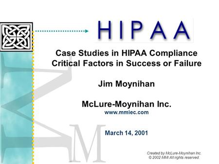 Created by McLure-Moynihan Inc. © 2002 MMI All rights reserved. Case Studies in HIPAA Compliance Critical Factors in Success or Failure Jim Moynihan McLure-Moynihan.