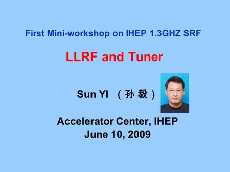 First Mini-workshop on IHEP 1.3GHZ SRF LLRF and Tuner Sun YI （孙 毅） Accelerator Center, IHEP June 10, 2009.