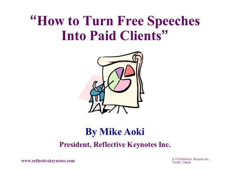  2006 Reflective Keynotes Inc., Toronto, Canada www.reflectivekeynotes.com “ How to Turn Free Speeches Into Paid Clients ” By Mike Aoki President, Reflective.