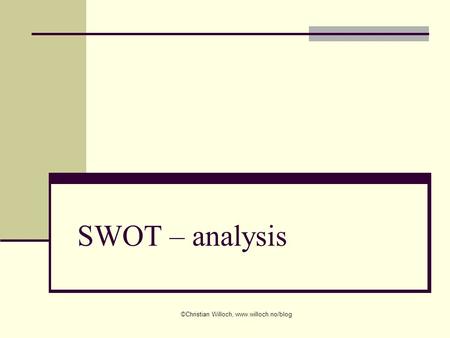 ©Christian Willoch, www.willoch.no/blog SWOT – analysis ©Christian Willoch, www.willoch.no/blog.