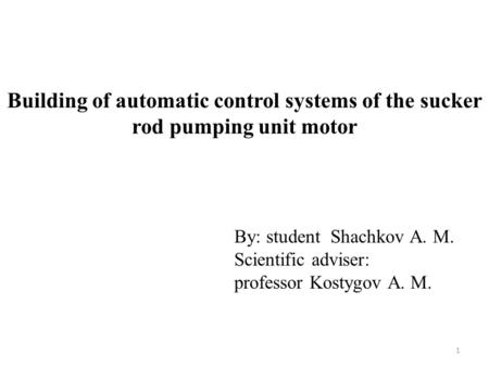 Building of automatic control systems of the sucker rod pumping unit motor By: student Shachkov A. M. Scientific adviser: professor Kostygov A. M. 1.