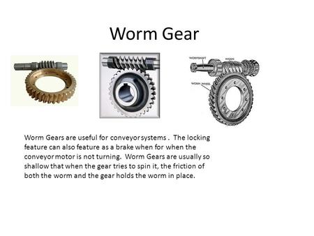 Worm Gear Worm Gears are useful for conveyor systems. The locking feature can also feature as a brake when for when the conveyor motor is not turning.