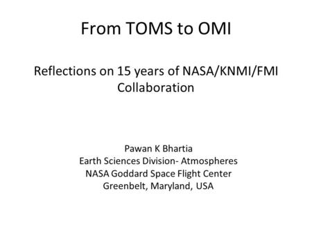 From TOMS to OMI Reflections on 15 years of NASA/KNMI/FMI Collaboration Pawan K Bhartia Earth Sciences Division- Atmospheres NASA Goddard Space Flight.