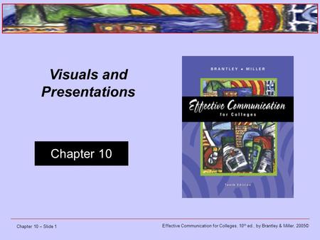 Effective Communication for Colleges, 10 th ed., by Brantley & Miller, 2005© Chapter 10 Chapter 10 – Slide 1 Visuals and Presentations.