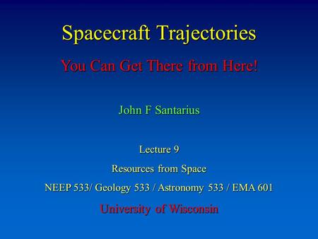 Spacecraft Trajectories You Can Get There from Here! John F Santarius Lecture 9 Resources from Space NEEP 533/ Geology 533 / Astronomy 533 / EMA 601 University.